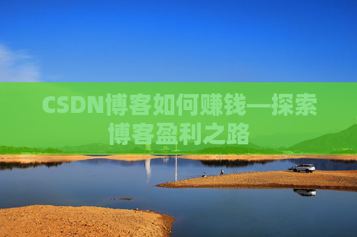 CSDN博客如何赚钱—探索博客盈利之路