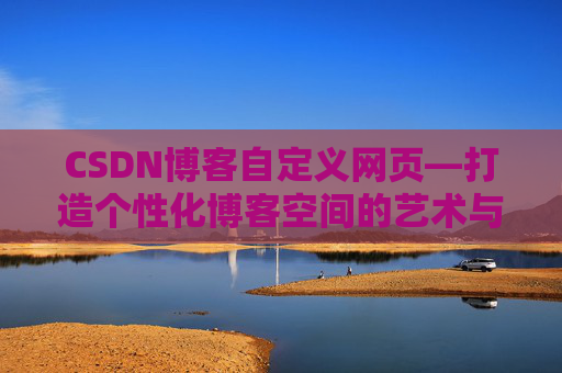 CSDN博客自定义网页—打造个性化博客空间的艺术与技巧